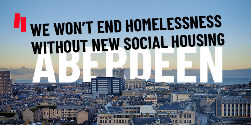 An image of Aberdeen with text saying we won't end homelessness without new social housing 